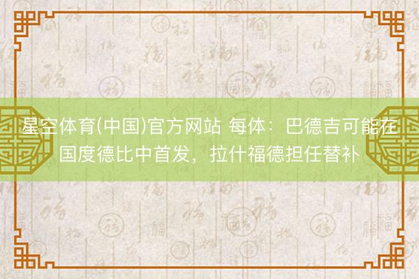 星空体育(中国)官方网站 每体：巴德吉可能在国度德比中首发，拉什福德担任替补