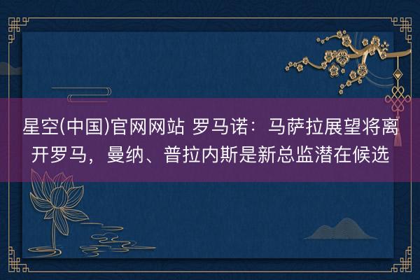 星空(中国)官网网站 罗马诺：马萨拉展望将离开罗马，曼纳、普拉内斯是新总监潜在候选