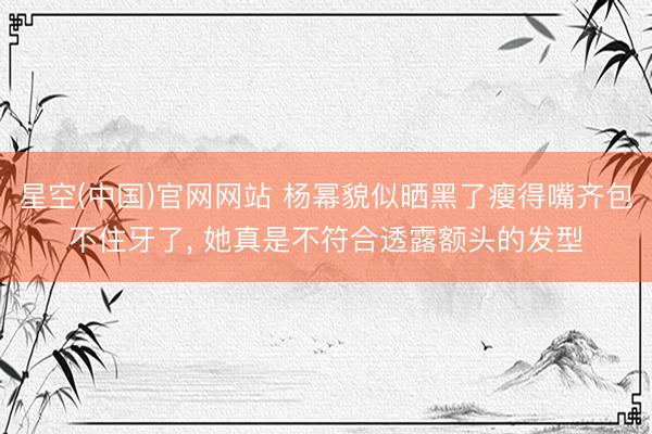 星空(中国)官网网站 杨幂貌似晒黑了瘦得嘴齐包不住牙了， 她真是不符合透露额头的发型