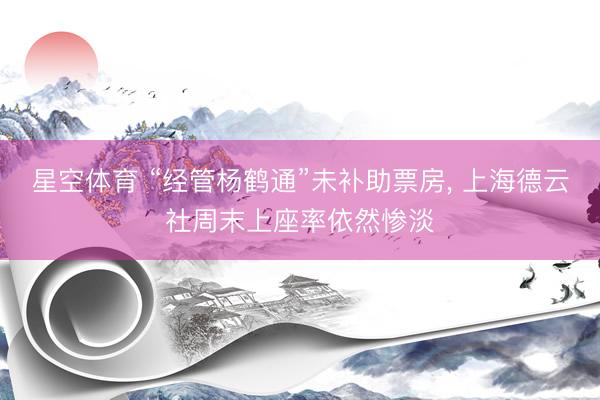 星空体育 “经管杨鹤通”未补助票房， 上海德云社周末上座率依然惨淡