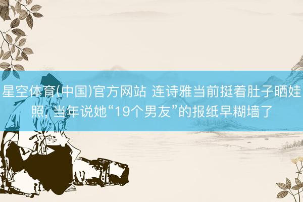 星空体育(中国)官方网站 连诗雅当前挺着肚子晒娃照， 当年说她“19个男友”的报纸早糊墙了