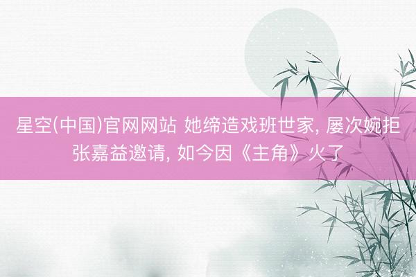 星空(中国)官网网站 她缔造戏班世家， 屡次婉拒张嘉益邀请， 如今因《主角》火了