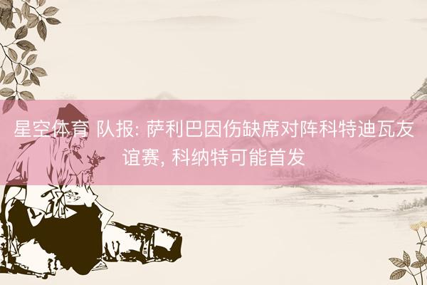 星空体育 队报: 萨利巴因伤缺席对阵科特迪瓦友谊赛， 科纳特可能首发