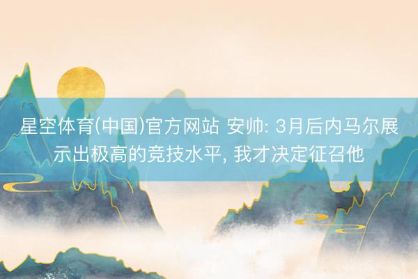 星空体育(中国)官方网站 安帅: 3月后内马尔展示出极高的竞技水平， 我才决定征召他