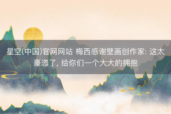 星空(中国)官网网站 梅西感谢壁画创作家: 这太豪恣了， 给你们一个大大的拥抱
