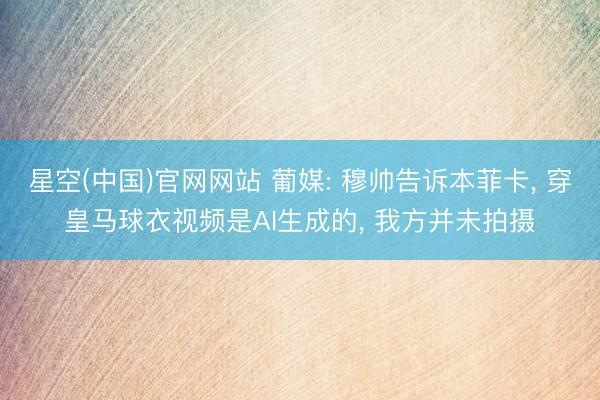 星空(中国)官网网站 葡媒: 穆帅告诉本菲卡， 穿皇马球衣视频是AI生成的， 我方并未拍摄