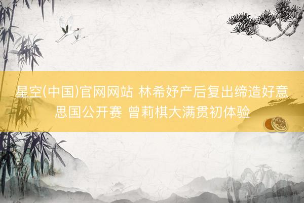 星空(中国)官网网站 林希妤产后复出缔造好意思国公开赛 曾莉棋大满贯初体验