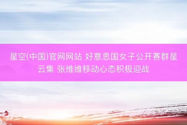星空(中国)官网网站 好意思国女子公开赛群星云集 张维维移动心态积极迎战