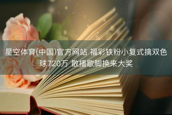 星空体育(中国)官方网站 福彩铁粉小复式擒双色球720万 散播歇脚换来大奖