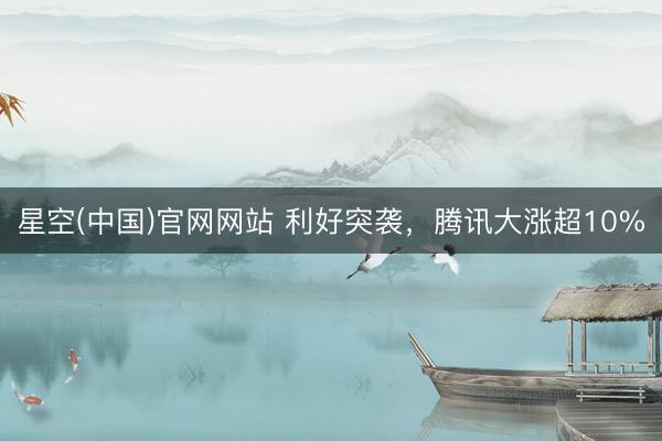 星空(中国)官网网站 利好突袭，腾讯大涨超10%