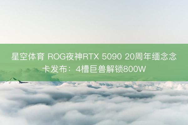 星空体育 ROG夜神RTX 5090 20周年缅念念卡发布：4槽巨兽解锁800W