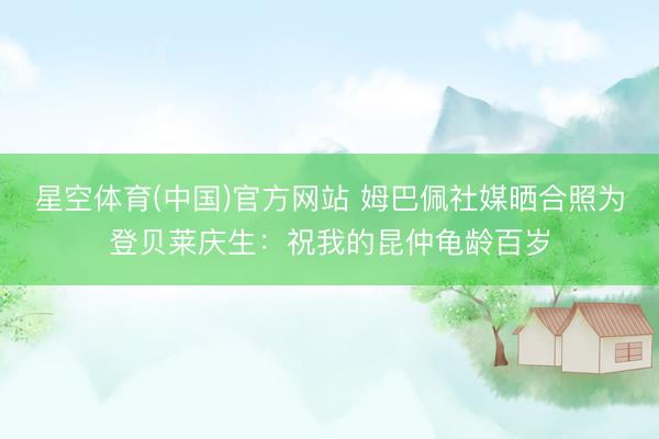 星空体育(中国)官方网站 姆巴佩社媒晒合照为登贝莱庆生：祝我的昆仲龟龄百岁