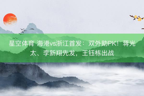 星空体育 海港vs浙江首发:双外助PK!蒋光太、李新翔先发,王钰栋出战