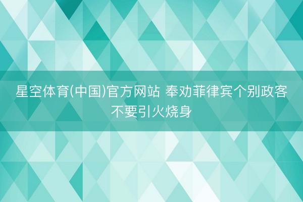 星空体育(中国)官方网站 奉劝菲律宾个别政客不要引火烧身