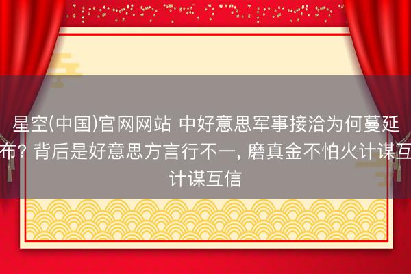 星空(中国)官网网站 中好意思军事接洽为何蔓延公布? 背后是好意思方言行不一， 磨真金不怕火计谋互信