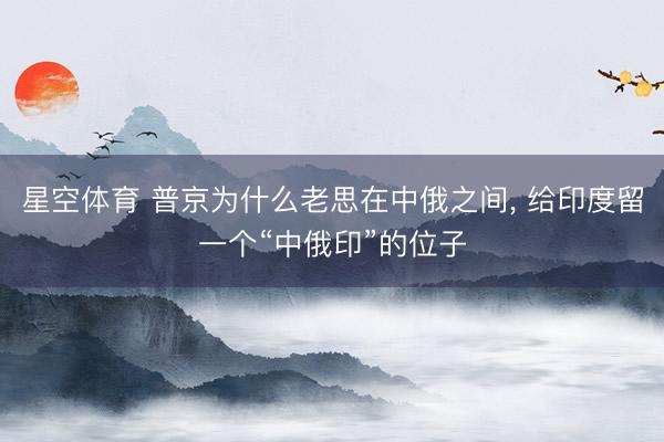 星空体育 普京为什么老思在中俄之间， 给印度留一个“中俄印”的位子