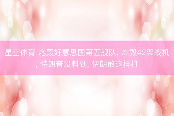 星空体育 炮轰好意思国第五舰队， 炸毁42架战机， 特朗普没料到， 伊朗敢这样打