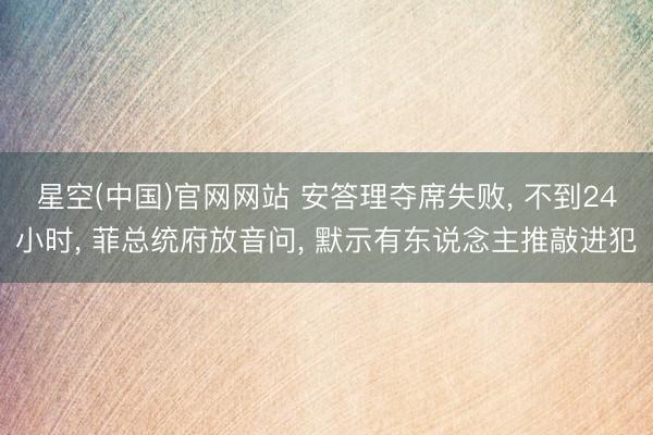 星空(中国)官网网站 安答理夺席失败， 不到24小时， 菲总统府放音问， 默示有东说念主推敲进犯