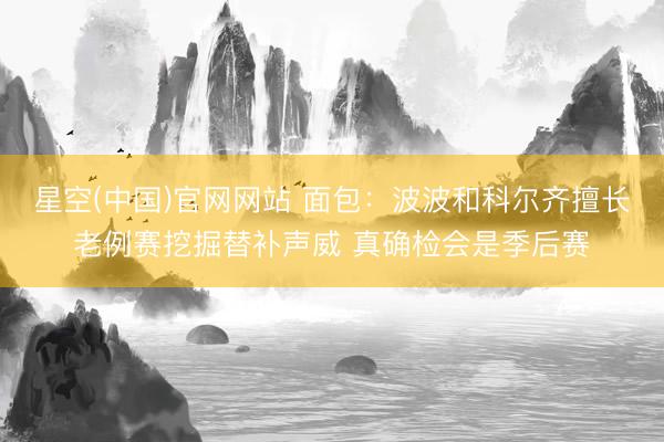 星空(中国)官网网站 面包：波波和科尔齐擅长老例赛挖掘替补声威 真确检会是季后赛