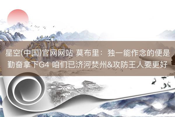 星空(中国)官网网站 莫布里：独一能作念的便是勤奋拿下G4 咱们已济河焚州&攻防王人要更好