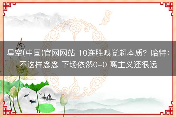 星空(中国)官网网站 10连胜嗅觉超本质？哈特：不这样念念 下场依然0-0 离主义还很远