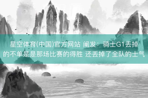 星空体育(中国)官方网站 阐发：骑士G1丢掉的不单是是那场比赛的得胜 还丢掉了全队的士气