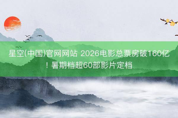 星空(中国)官网网站 2026电影总票房破160亿! 暑期档超60部影片定档