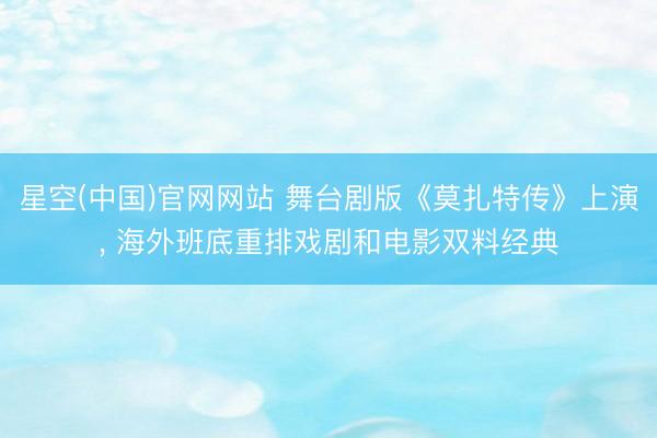 星空(中国)官网网站 舞台剧版《莫扎特传》上演, 海外班底重排戏剧和电影双料经典