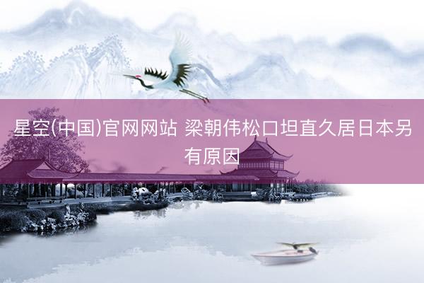 星空(中国)官网网站 梁朝伟松口坦直久居日本另有原因