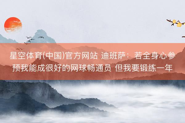 星空体育(中国)官方网站 迪班萨：若全身心参预我能成很好的网球畅通员 但我要锻练一年