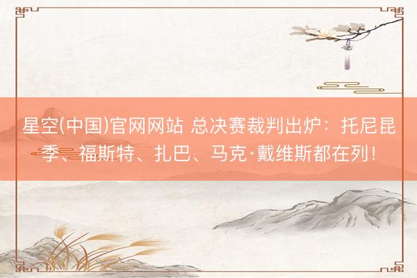 星空(中国)官网网站 总决赛裁判出炉：托尼昆季、福斯特、扎巴、马克·戴维斯都在列！