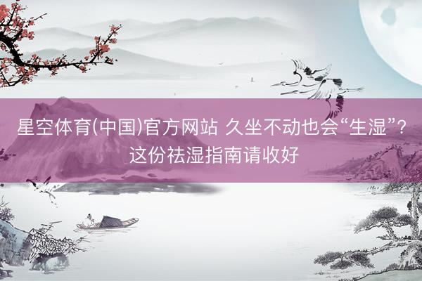 星空体育(中国)官方网站 久坐不动也会“生湿”? 这份祛湿指南请收好