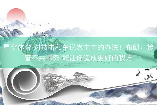 星空体育 对技击和东说念主生的办法！布朗：接管不共事务 能让你造成更好的我方