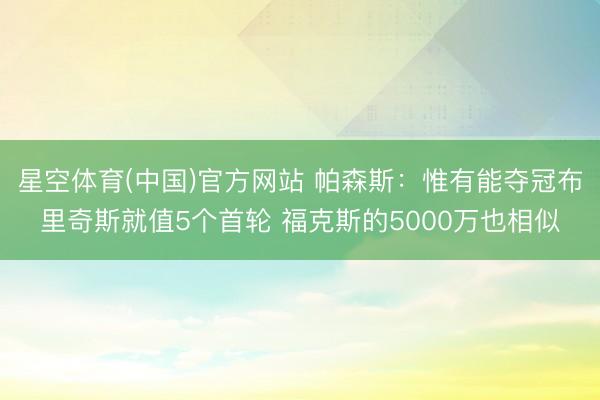 星空体育(中国)官方网站 帕森斯:惟有能夺冠布里奇斯就值5个首轮 福克斯的5000万也相似