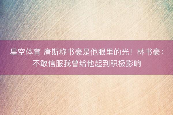 星空体育 唐斯称书豪是他眼里的光！林书豪：不敢信服我曾给他起到积极影响