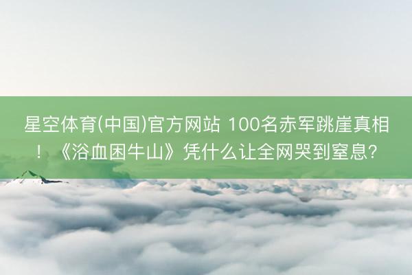 星空体育(中国)官方网站 100名赤军跳崖真相！《浴血困牛山》凭什么让全网哭到窒息？