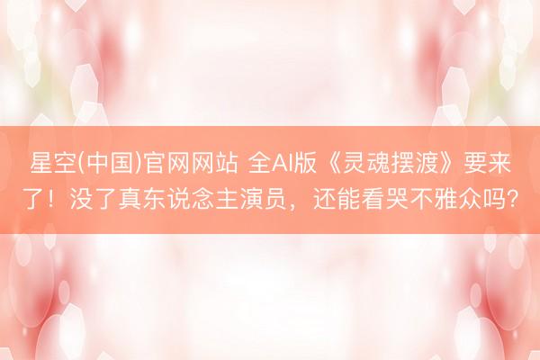 星空(中国)官网网站 全AI版《灵魂摆渡》要来了！没了真东说念主演员，还能看哭不雅众吗？
