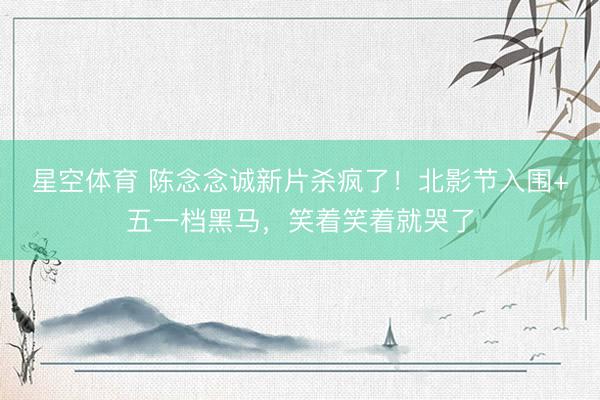 星空体育 陈念念诚新片杀疯了！北影节入围+五一档黑马，笑着笑着就哭了