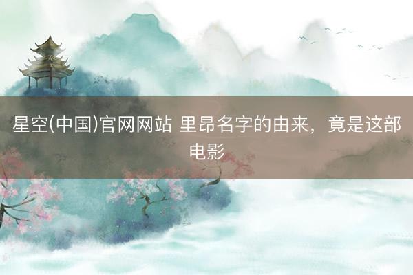 星空(中国)官网网站 里昂名字的由来,竟是这部电影