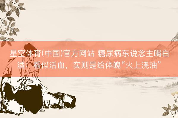 星空体育(中国)官方网站 糖尿病东说念主喝白酒：看似活血，实则是给体魄“火上浇油”