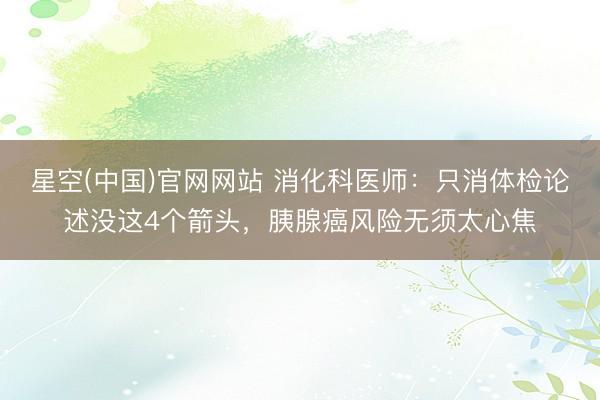 星空(中国)官网网站 消化科医师：只消体检论述没这4个箭头，胰腺癌风险无须太心焦