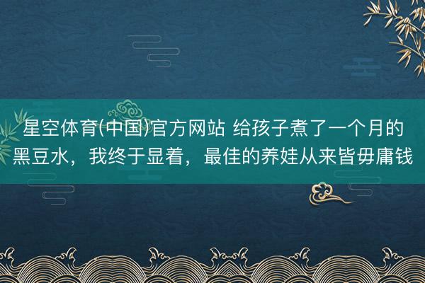 星空体育(中国)官方网站 给孩子煮了一个月的黑豆水，我终于显着，最佳的养娃从来皆毋庸钱