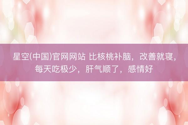 星空(中国)官网网站 比核桃补脑，改善就寝，每天吃极少，肝气顺了，感情好