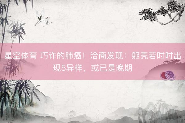 星空体育 巧诈的肺癌！洽商发现：躯壳若时时出现5异样，或已是晚期