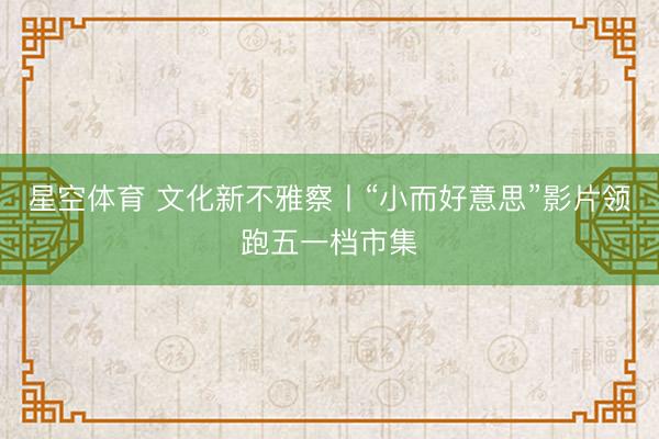 星空体育 文化新不雅察丨“小而好意思”影片领跑五一档市集