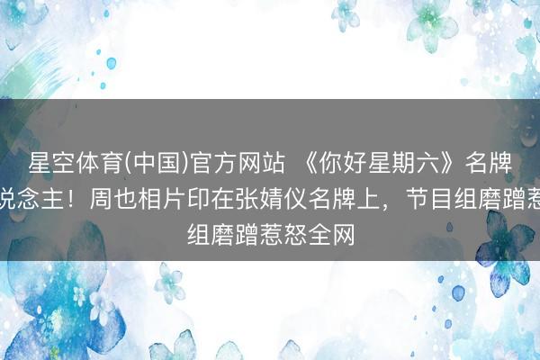 星空体育(中国)官方网站 《你好星期六》名牌贴错东说念主！周也相片印在张婧仪名牌上，节目组磨蹭惹怒全网