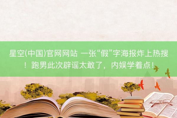 星空(中国)官网网站 一张“假”字海报炸上热搜！跑男此次辟谣太敢了，内娱学着点！