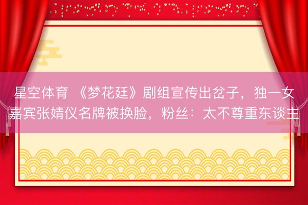 星空体育 《梦花廷》剧组宣传出岔子，独一女嘉宾张婧仪名牌被换脸，粉丝：太不尊重东谈主