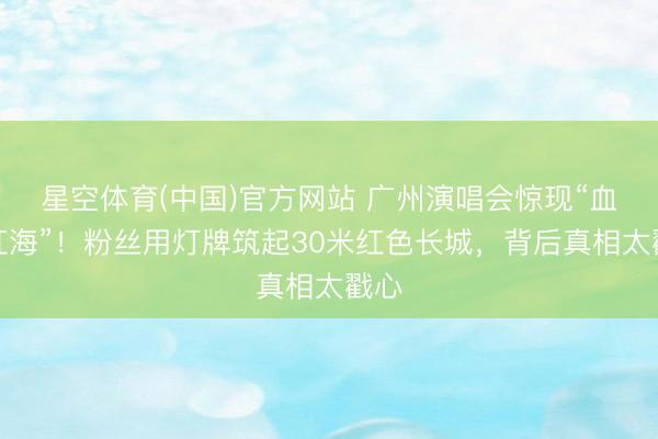 星空体育(中国)官方网站 广州演唱会惊现“血色红海”！粉丝用灯牌筑起30米红色长城，背后真相太戳心