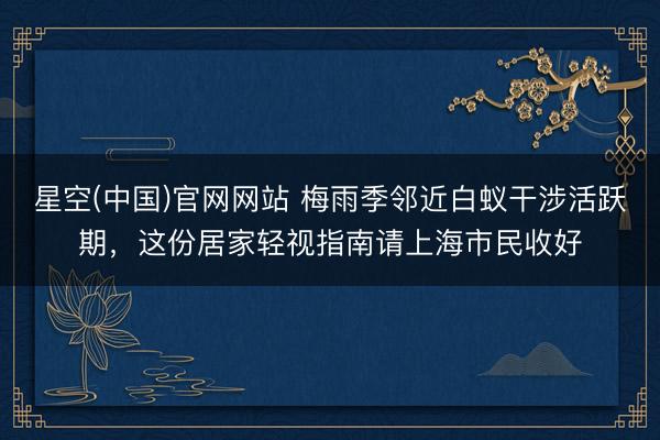 星空(中国)官网网站 梅雨季邻近白蚁干涉活跃期，这份居家轻视指南请上海市民收好